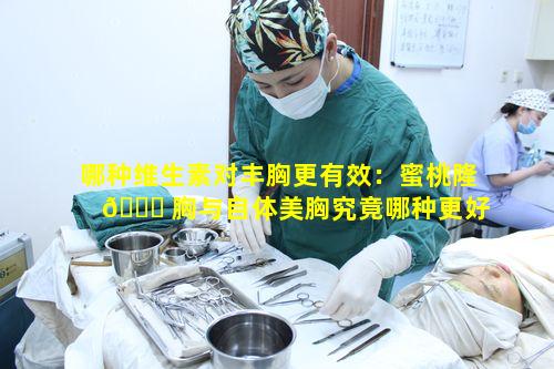 哪种维生素对丰胸更有效：蜜桃隆 🐟 胸与自体美胸究竟哪种更好呢